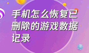 手机怎么恢复已删除的游戏数据记录