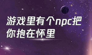 游戏里有个npc把你抱在怀里