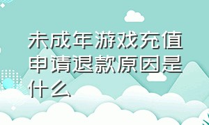 未成年游戏充值申请退款原因是什么