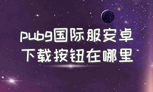 pubg国际服安卓下载按钮在哪里