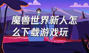 魔兽世界新人怎么下载游戏玩