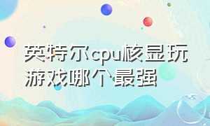 英特尔cpu核显玩游戏哪个最强