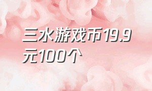 三水游戏币19.9元100个