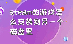 steam的游戏怎么安装到另一个磁盘里