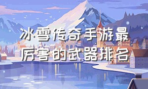 冰雪传奇手游最厉害的武器排名