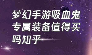 梦幻手游吸血鬼专属装备值得买吗知乎