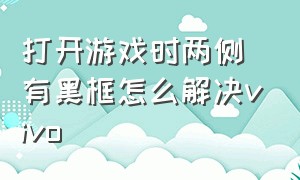 打开游戏时两侧有黑框怎么解决vivo