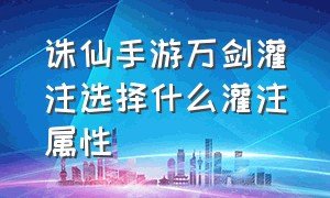 诛仙手游万剑灌注选择什么灌注属性