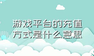 游戏平台的充值方式是什么意思