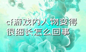 cf游戏内人物变得很细长怎么回事