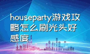 houseparty游戏攻略怎么刷光头好感度