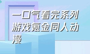 一口气看完系列游戏氪金同人动漫