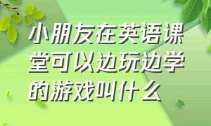 小朋友在英语课堂可以边玩边学的游戏叫什么