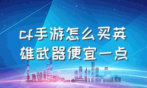 cf手游怎么买英雄武器便宜一点