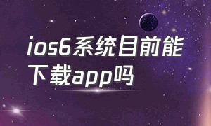 ios6系统目前能下载app吗