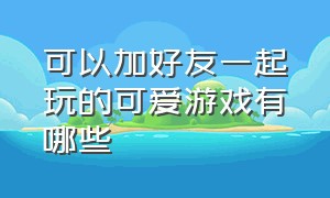 可以加好友一起玩的可爱游戏有哪些