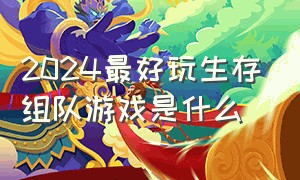 2024最好玩生存组队游戏是什么