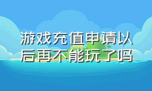 游戏充值申请以后再不能玩了吗