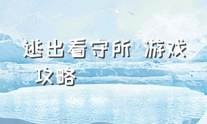 逃出看守所 游戏 攻略