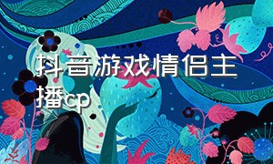 抖音游戏情侣主播cp