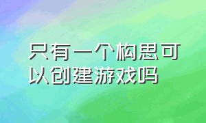 只有一个构思可以创建游戏吗