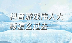 抖音游戏伟人大楼怎么过去