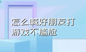 怎么喊好朋友打游戏不尴尬