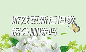 游戏更新后旧数据会删除吗