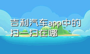 吉利汽车app中的扫一扫在哪