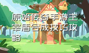 原始传奇手游主宰盾合成技巧攻略