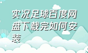 实况足球百度网盘下载完如何安装