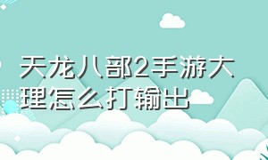 天龙八部2手游大理怎么打输出