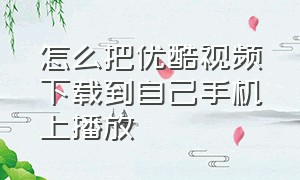 怎么把优酷视频下载到自己手机上播放