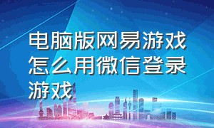 电脑版网易游戏怎么用微信登录游戏