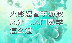 火影忍者手游波风水门入门教学怎么过