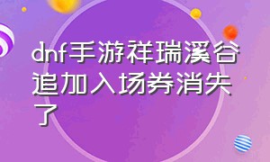 dnf手游祥瑞溪谷追加入场券消失了