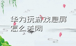 华为玩游戏息屏怎么关闭