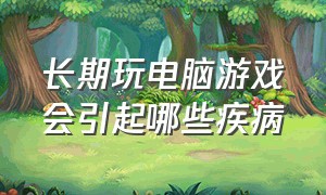 长期玩电脑游戏会引起哪些疾病