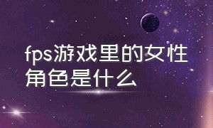 fps游戏里的女性角色是什么