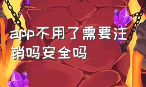 app不用了需要注销吗安全吗