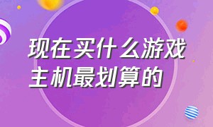 现在买什么游戏主机最划算的