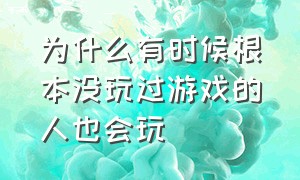 为什么有时候根本没玩过游戏的人也会玩