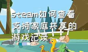 steam如何查看支持家庭共享的游戏记录