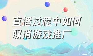 直播过程中如何取消游戏推广