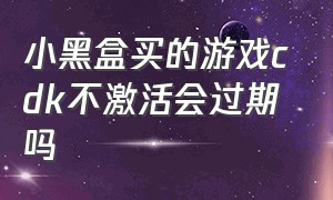 小黑盒买的游戏cdk不激活会过期吗