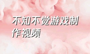 不知不觉游戏制作视频