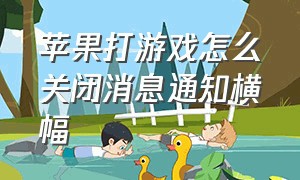 苹果打游戏怎么关闭消息通知横幅