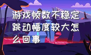 游戏帧数不稳定跳动幅度较大怎么回事