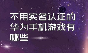 不用实名认证的 华为手机游戏有哪些