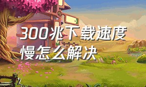 300兆下载速度慢怎么解决